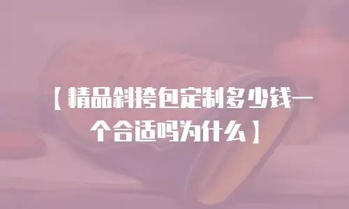 【精品斜挎包定制多少钱一个合适吗为什么】