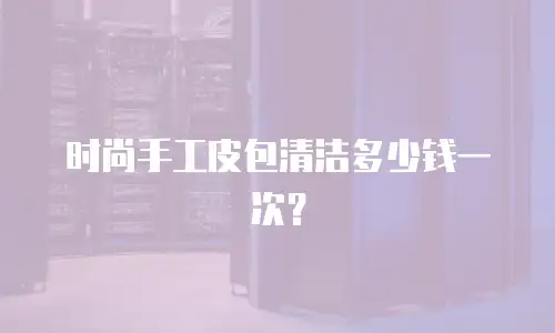时尚手工皮包清洁多少钱一次？
