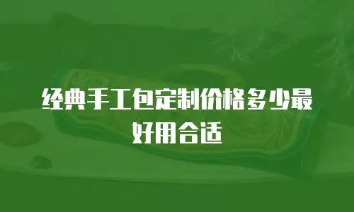 经典手工包定制价格多少最好用合适