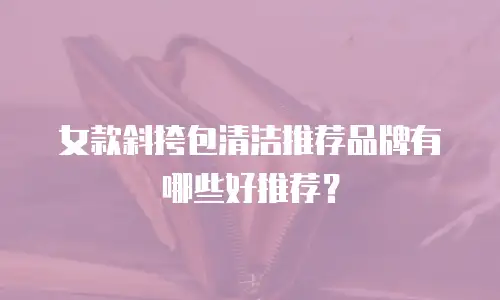 女款斜挎包清洁推荐品牌有哪些好推荐？