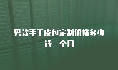 男款手工皮包定制价格多少钱一个月