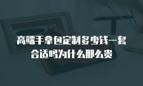 高端手拿包定制多少钱一套合适吗为什么那么贵
