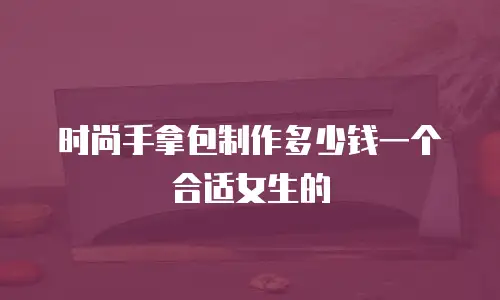 时尚手拿包制作多少钱一个合适女生的