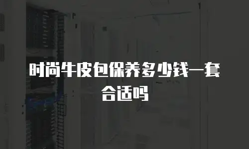时尚牛皮包保养多少钱一套合适吗