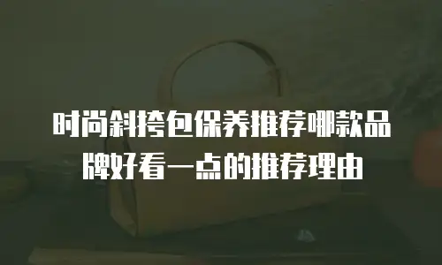 时尚斜挎包保养推荐哪款品牌好看一点的推荐理由