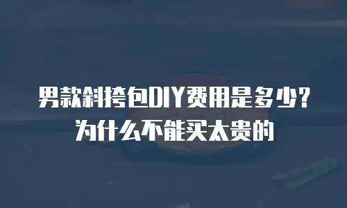 男款斜挎包DIY费用是多少？为什么不能买太贵的