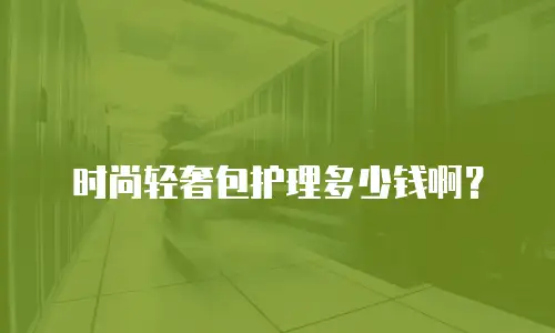 时尚轻奢包护理多少钱啊？