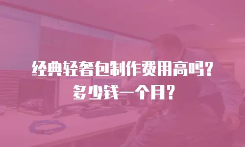 经典轻奢包制作费用高吗？多少钱一个月？