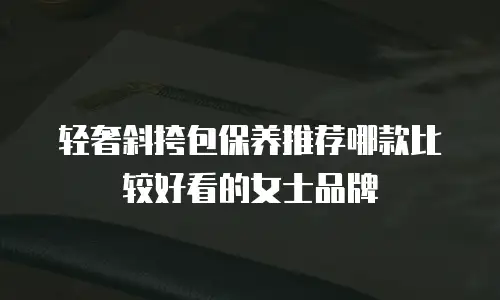 轻奢斜挎包保养推荐哪款比较好看的女士品牌