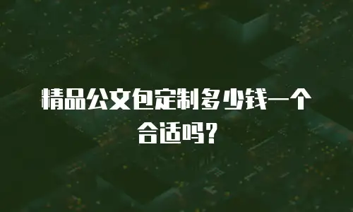 精品公文包定制多少钱一个合适吗？