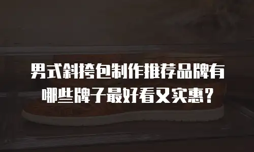 男式斜挎包制作推荐品牌有哪些牌子最好看又实惠？