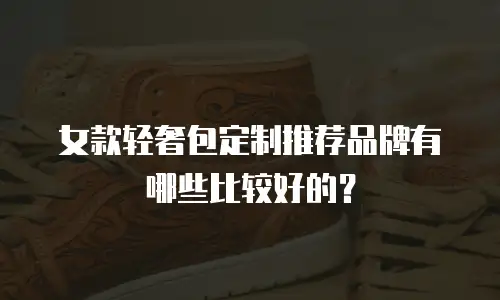 女款轻奢包定制推荐品牌有哪些比较好的？