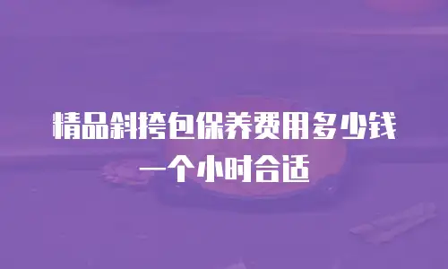 精品斜挎包保养费用多少钱一个小时合适