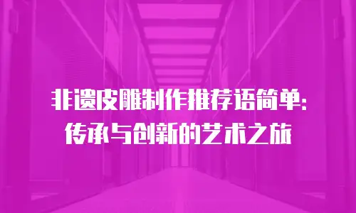 非遗皮雕制作推荐语简单：传承与创新的艺术之旅