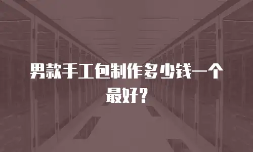 男款手工包制作多少钱一个最好？