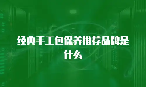 经典手工包保养推荐品牌是什么