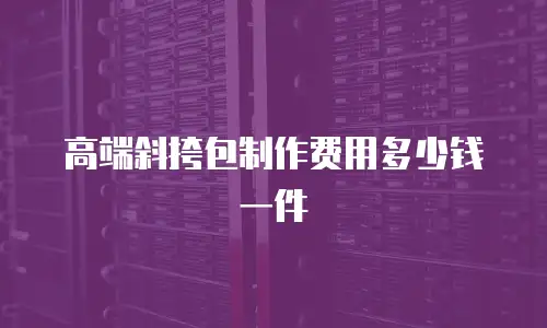 高端斜挎包制作费用多少钱一件