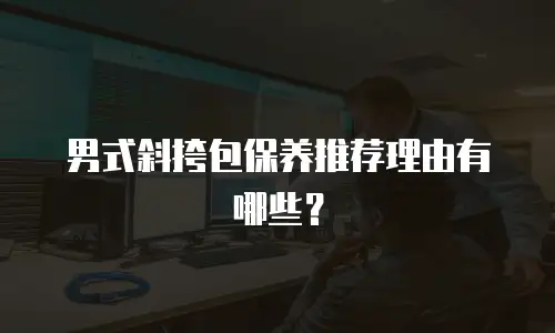 男式斜挎包保养推荐理由有哪些？