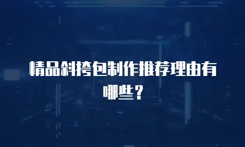 精品斜挎包制作推荐理由有哪些？