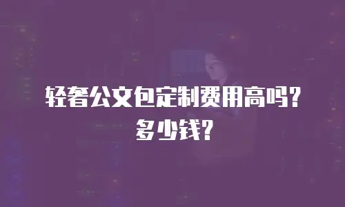 轻奢公文包定制费用高吗？多少钱？