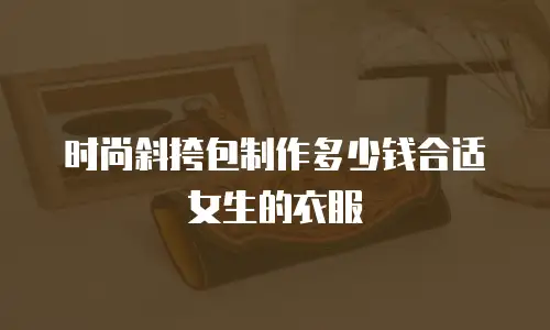 时尚斜挎包制作多少钱合适女生的衣服