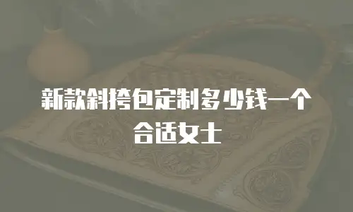 新款斜挎包定制多少钱一个合适女士