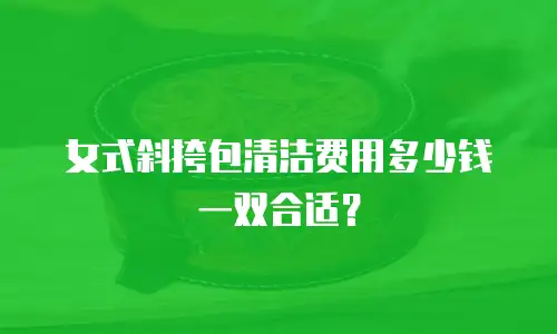 女式斜挎包清洁费用多少钱一双合适？