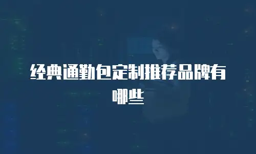 经典通勤包定制推荐品牌有哪些