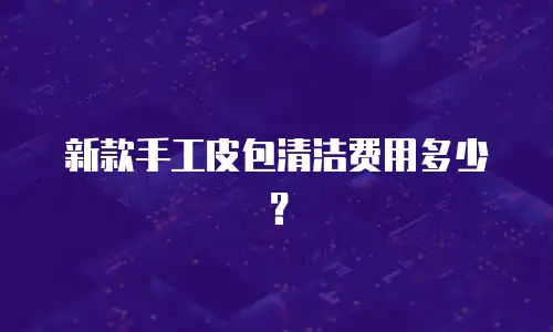 轻奢手工皮包制作费用多少？