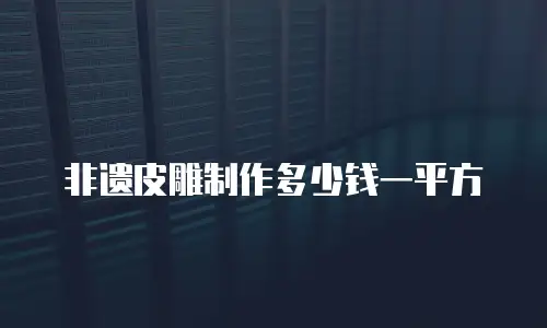 非遗皮雕制作多少钱一平方