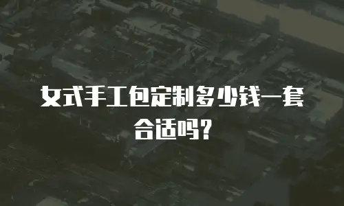 女式手工包定制多少钱一套合适吗？