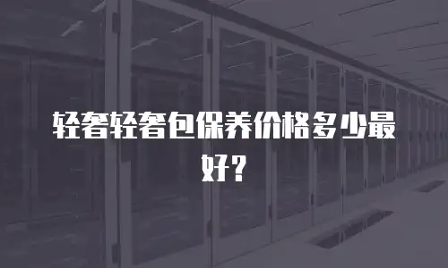 轻奢轻奢包保养价格多少最好？