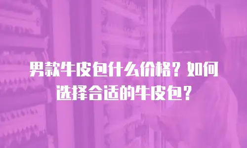 男款牛皮包什么价格？如何选择合适的牛皮包？