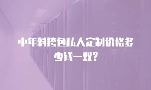 中年斜挎包私人定制价格多少钱一双？