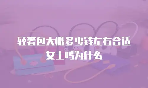 轻奢包大概多少钱左右合适女士吗为什么