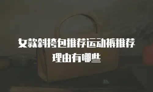 女款斜挎包推荐运动裤推荐理由有哪些