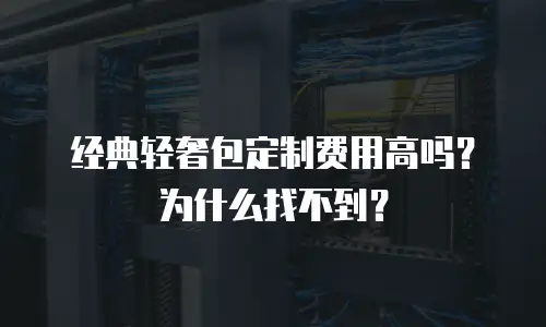 经典轻奢包定制费用高吗？为什么找不到？