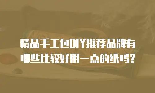 精品手工包DIY推荐品牌有哪些比较好用一点的纸吗？