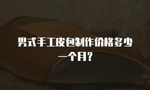 男式手工皮包制作价格多少一个月？