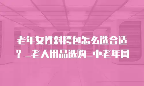 老年女性斜挎包怎么选合适？_老人用品选购_中老年网