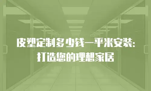 皮塑定制多少钱一平米安装：打造您的理想家居