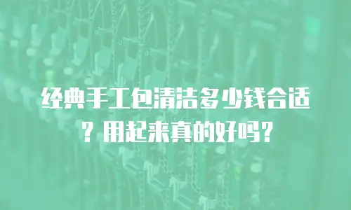 经典手工包清洁多少钱合适？用起来真的好吗？