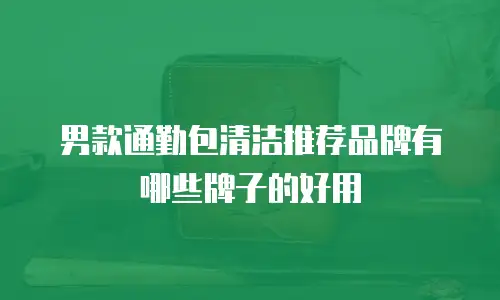 男款通勤包清洁推荐品牌有哪些牌子的好用