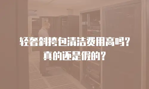 轻奢斜挎包清洁费用高吗？真的还是假的？