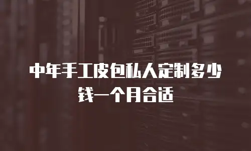 中年手工皮包私人定制多少钱一个月合适