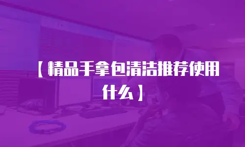 【精品手拿包清洁推荐使用什么】