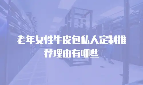 老年女性牛皮包私人定制推荐理由有哪些