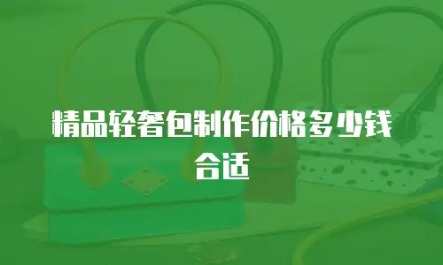 精品轻奢包制作价格多少钱合适