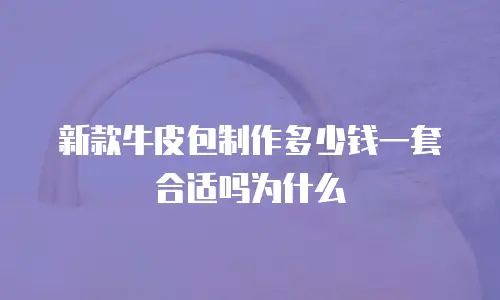 新款牛皮包制作多少钱一套合适吗为什么