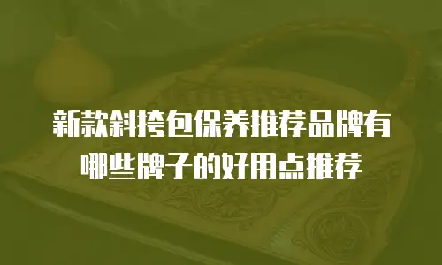 新款斜挎包保养推荐品牌有哪些牌子的好用点推荐